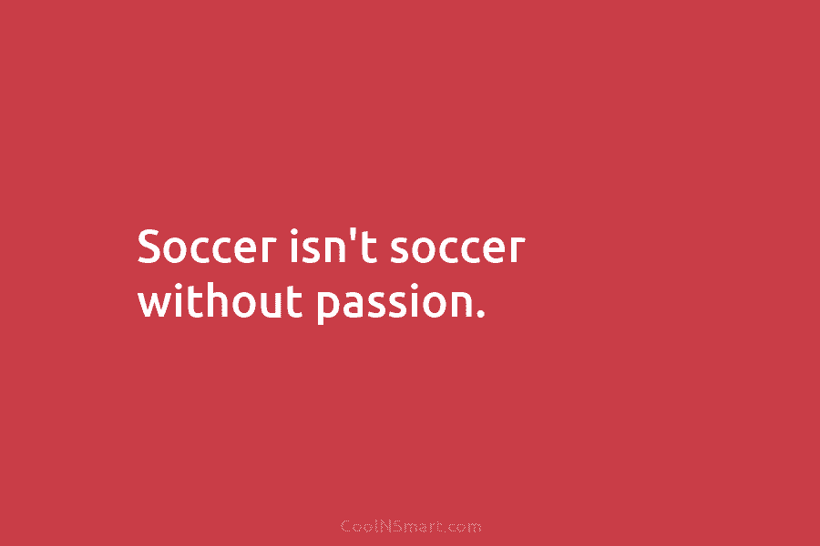 Soccer isn’t soccer without passion.