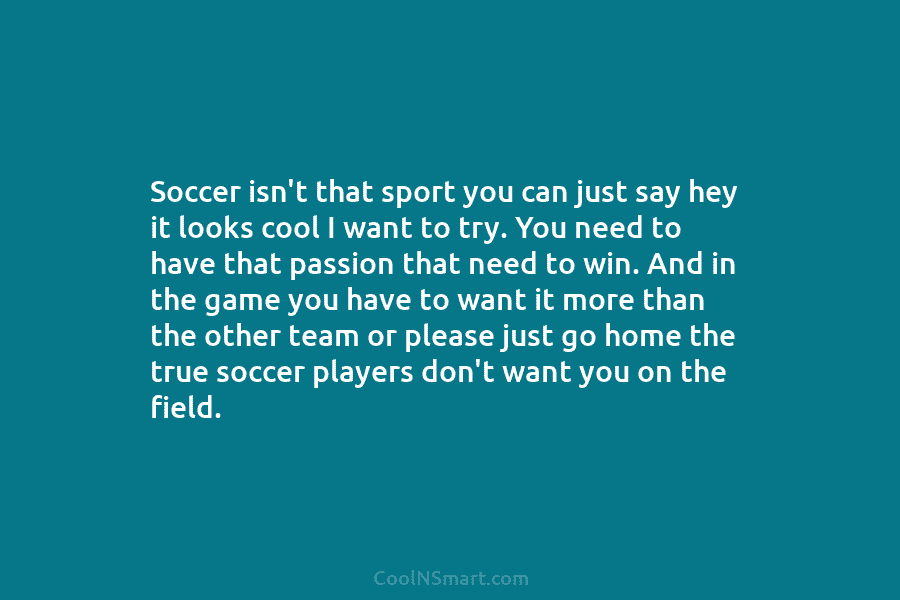 Soccer isn’t that sport you can just say hey it looks cool I want to...