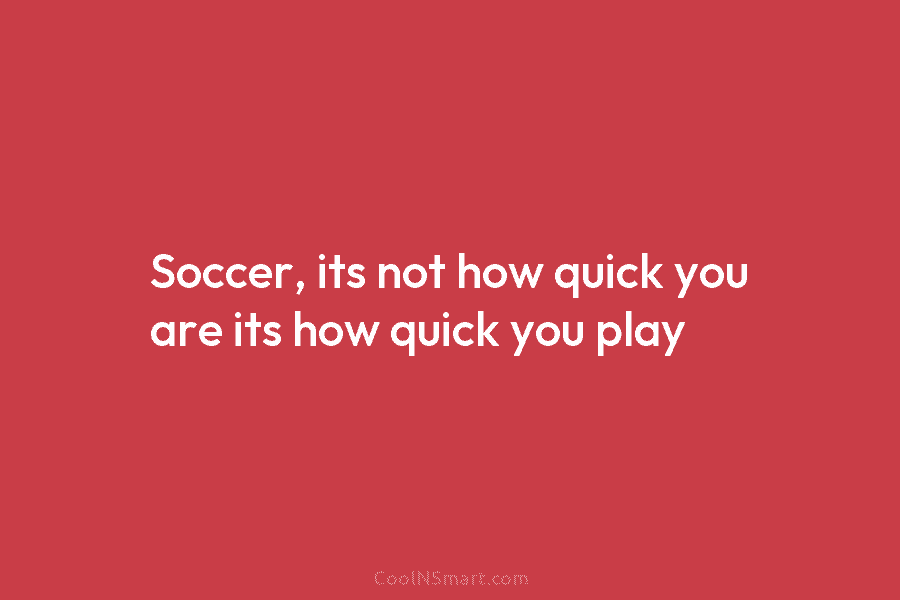 Soccer, its not how quick you are its how quick you play