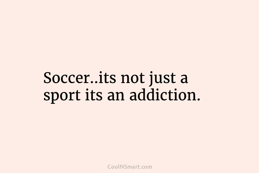 Soccer..its not just a sport its an addiction.