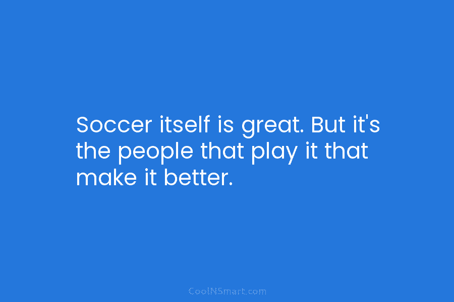 Soccer itself is great. But it’s the people that play it that make it better.