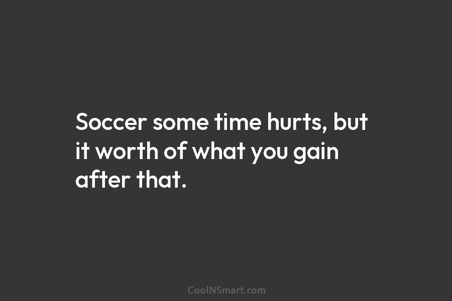Soccer some time hurts, but it worth of what you gain after that.