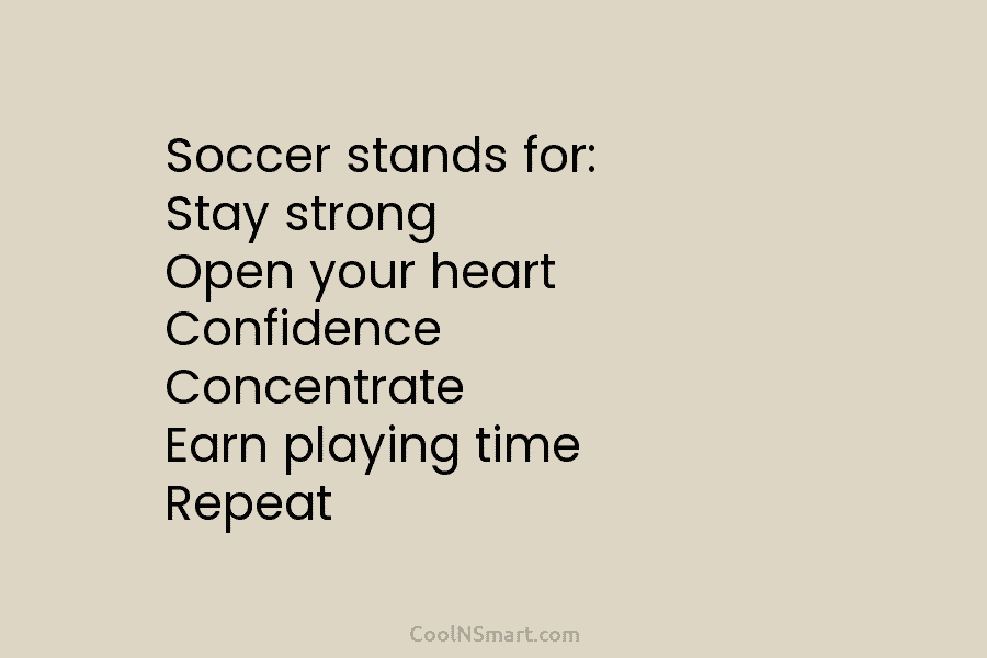 Soccer stands for: Stay strong Open your heart Confidence Concentrate Earn playing time Repeat