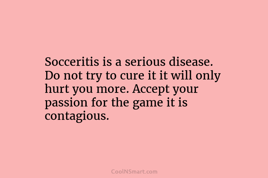Socceritis is a serious disease. Do not try to cure it it will only hurt...