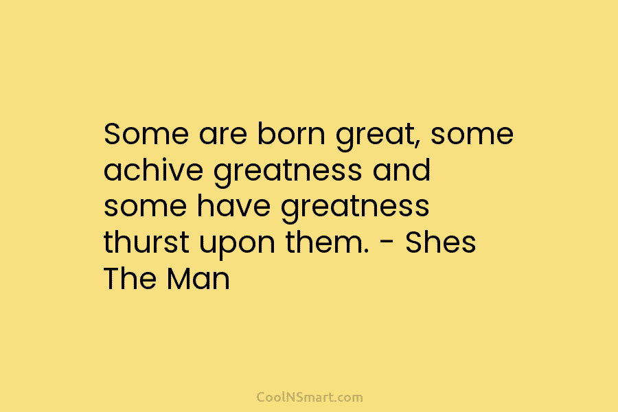 Some are born great, some achive greatness and some have greatness thurst upon them. –...