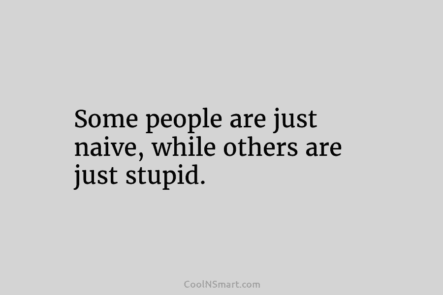 Some people are just naive, while others are just stupid.