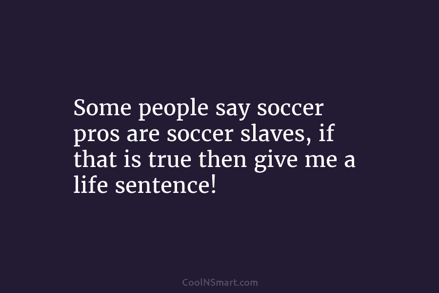 Some people say soccer pros are soccer slaves, if that is true then give me...