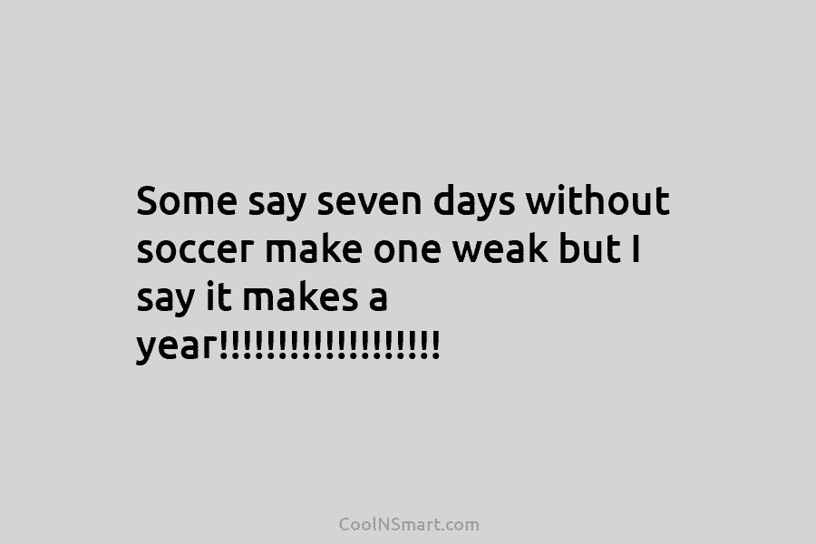 Some say seven days without soccer make one weak but I say it makes a...