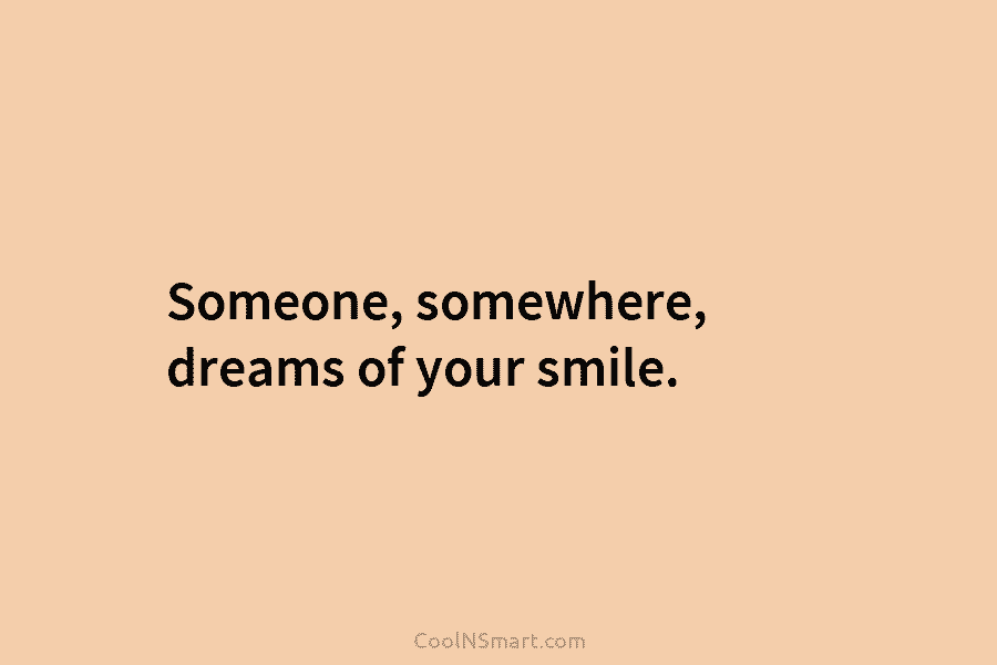 Someone, somewhere, dreams of your smile.