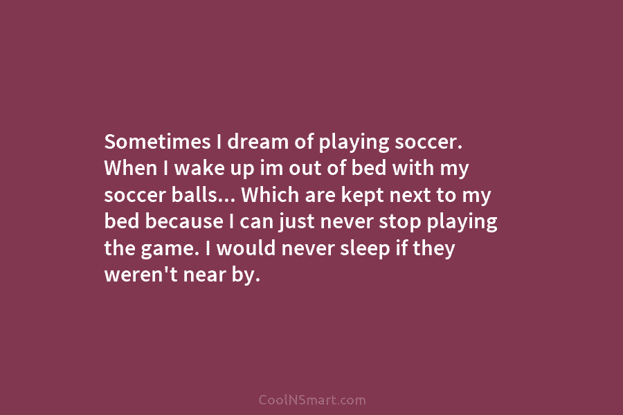 Sometimes I dream of playing soccer. When I wake up im out of bed with...