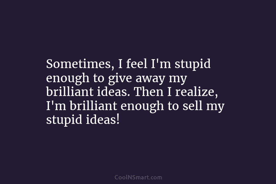 Sometimes, I feel I’m stupid enough to give away my brilliant ideas. Then I realize, I’m brilliant enough to sell...