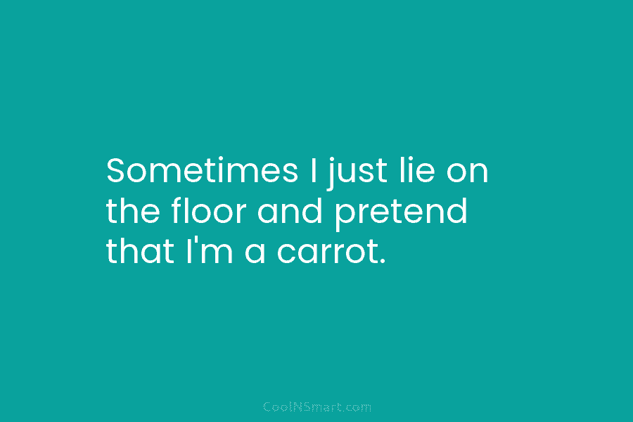 Sometimes I just lie on the floor and pretend that I’m a carrot.
