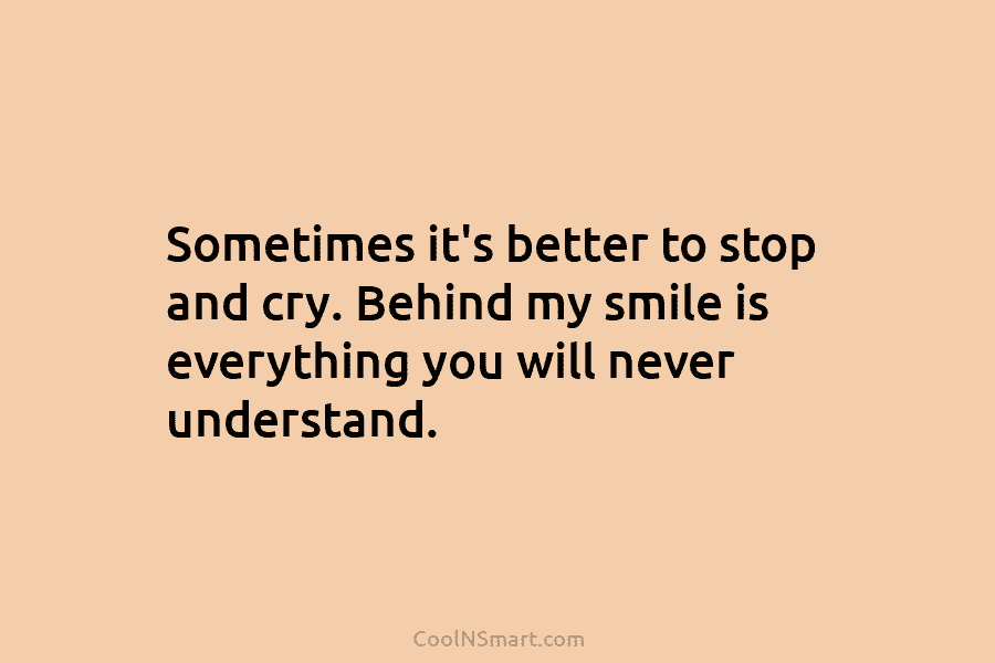 Sometimes it’s better to stop and cry. Behind my smile is everything you will never...