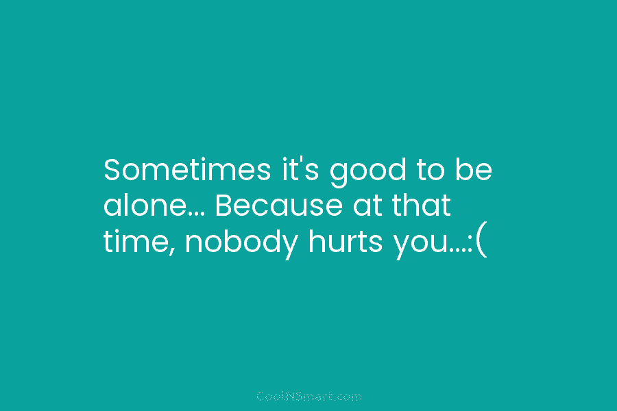 Sometimes it’s good to be alone… Because at that time, nobody hurts you…:(