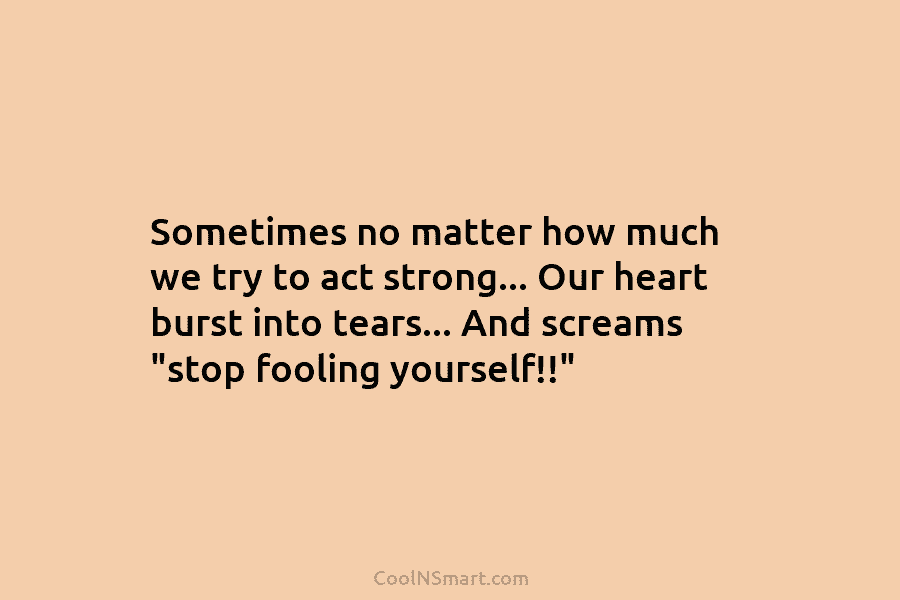 Sometimes no matter how much we try to act strong… Our heart burst into tears…...