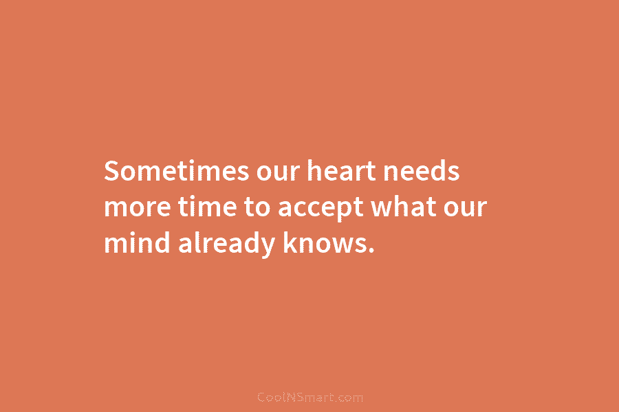 Sometimes our heart needs more time to accept what our mind already knows.