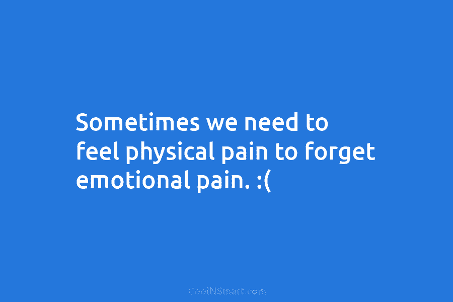 Sometimes we need to feel physical pain to forget emotional pain. :(