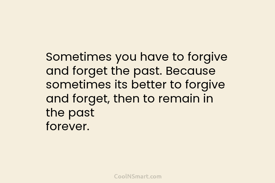 Sometimes you have to forgive and forget the past. Because sometimes its better to forgive and forget, then to remain...
