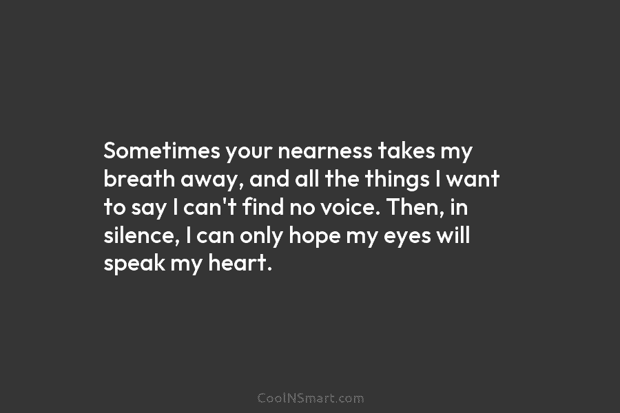 Sometimes your nearness takes my breath away, and all the things I want to say...