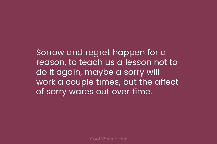 Sorrow and regret happen for a reason, to teach us a lesson not to do...