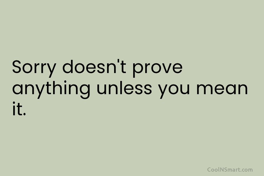 Sorry doesn’t prove anything unless you mean it.