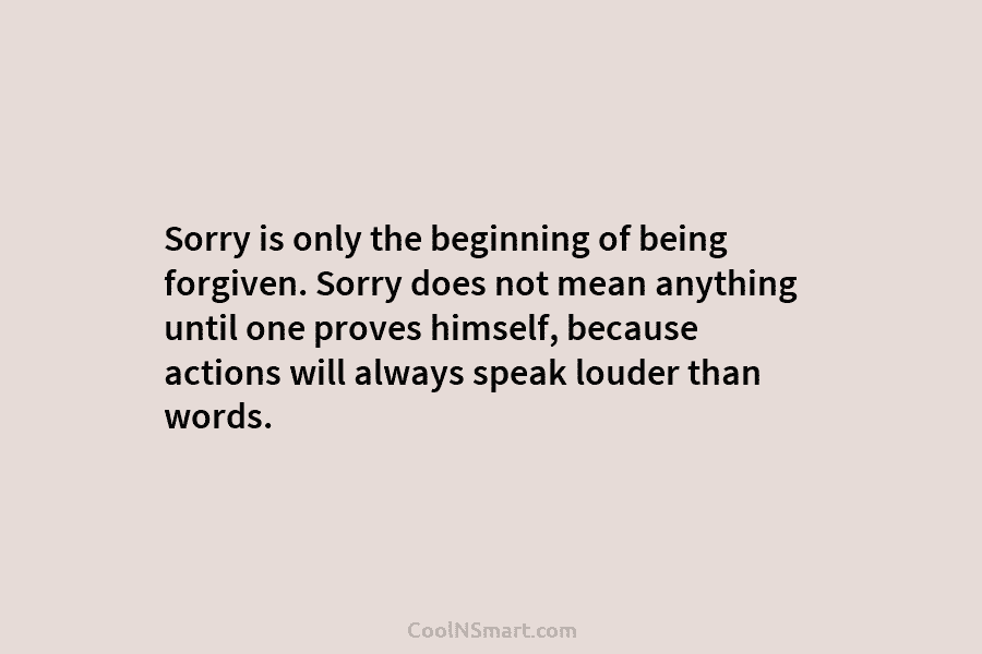 Sorry is only the beginning of being forgiven. Sorry does not mean anything until one...