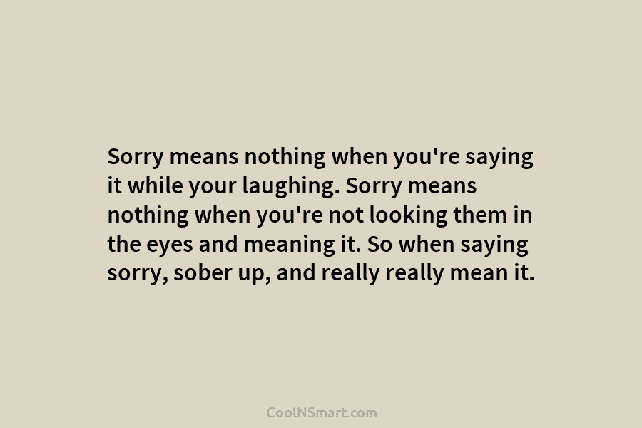 Sorry means nothing when you’re saying it while your laughing. Sorry means nothing when you’re...