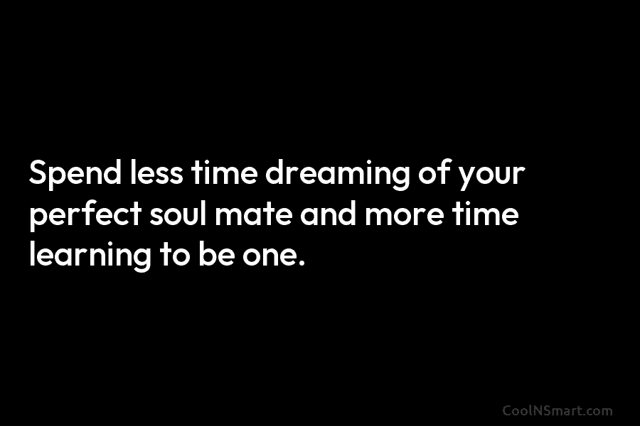 Spend less time dreaming of your perfect soul mate and more time learning to be one.