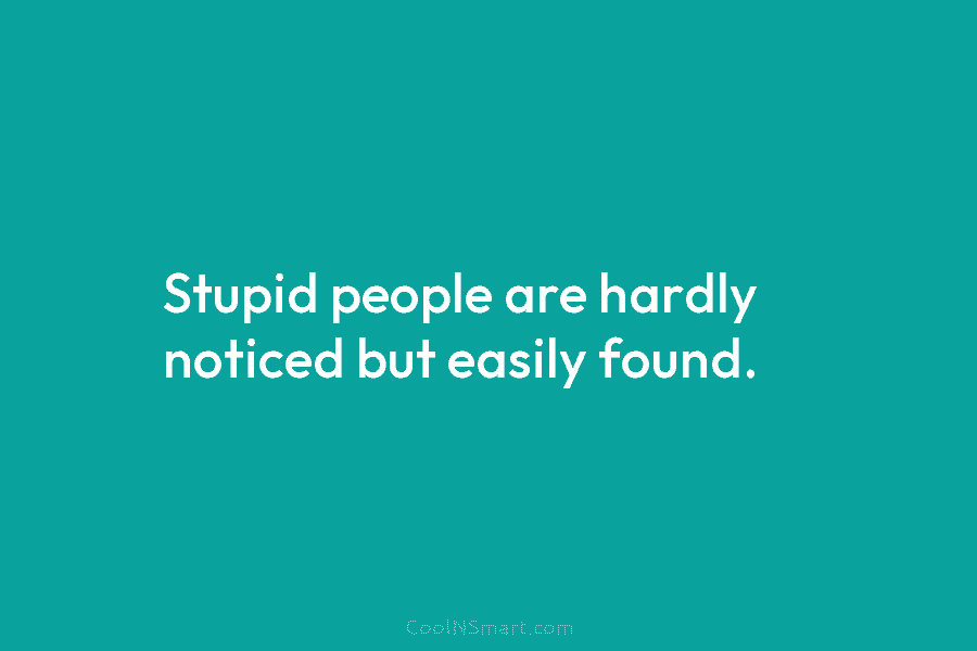 Stupid people are hardly noticed but easily found.