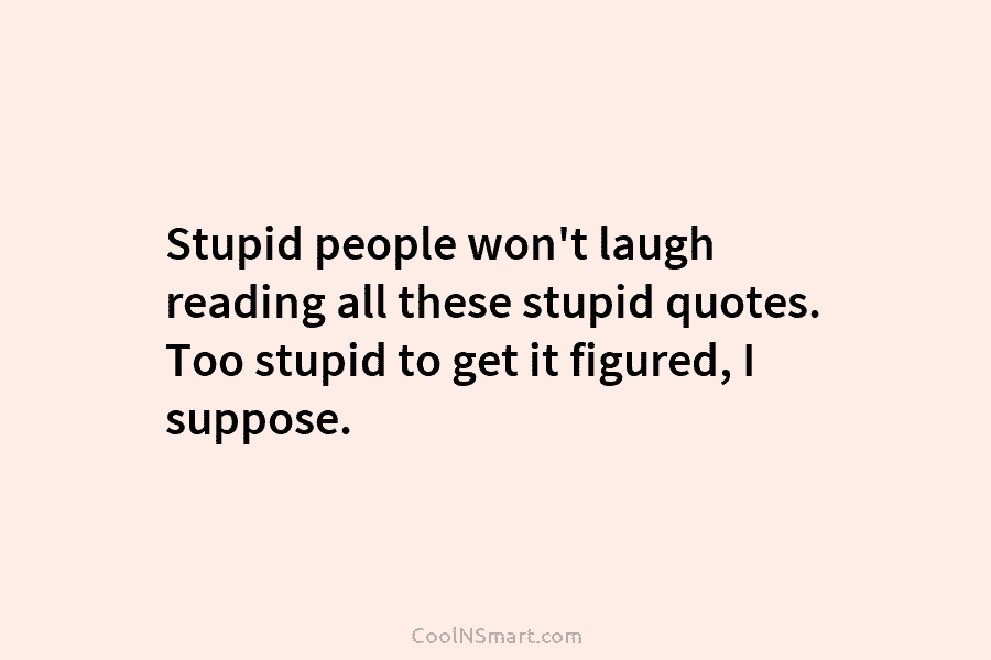 Stupid people won’t laugh reading all these stupid quotes. Too stupid to get it figured,...