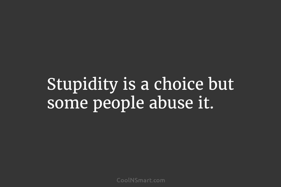 Stupidity is a choice but some people abuse it.
