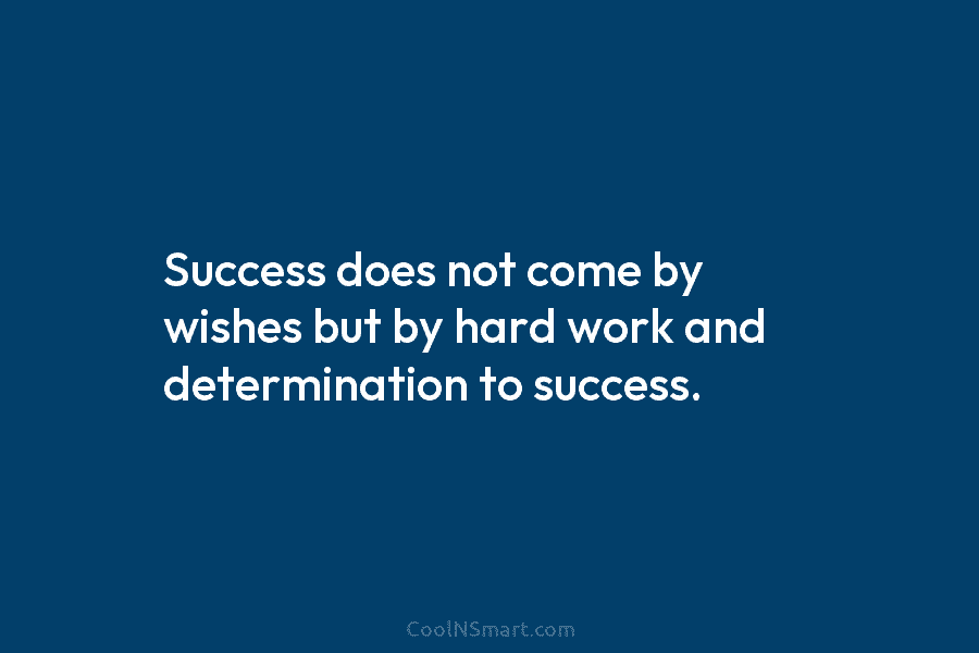 Success does not come by wishes but by hard work and determination to success.