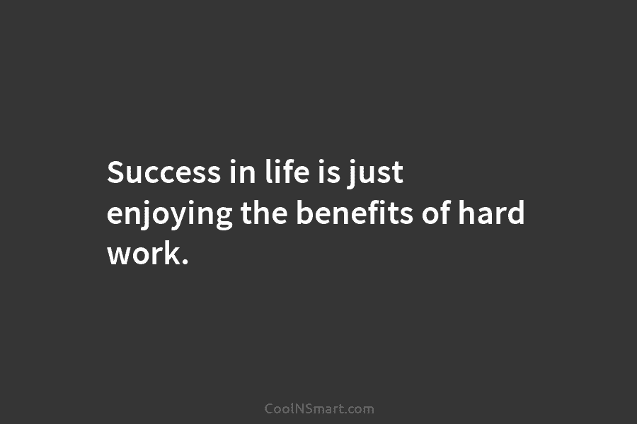 Success in life is just enjoying the benefits of hard work.