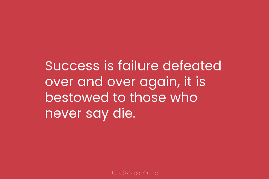 Success is failure defeated over and over again, it is bestowed to those who never say die.