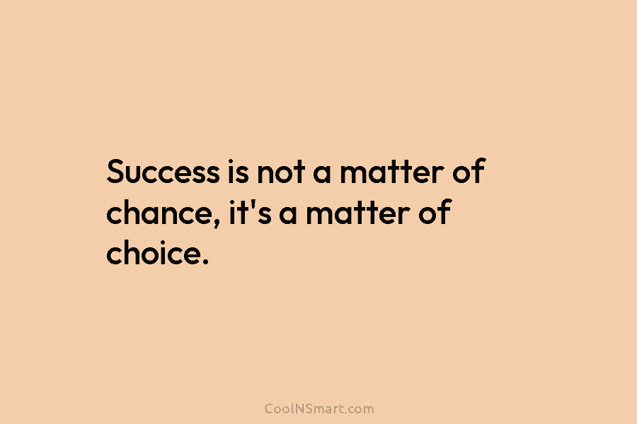Success is not a matter of chance, it’s a matter of choice.