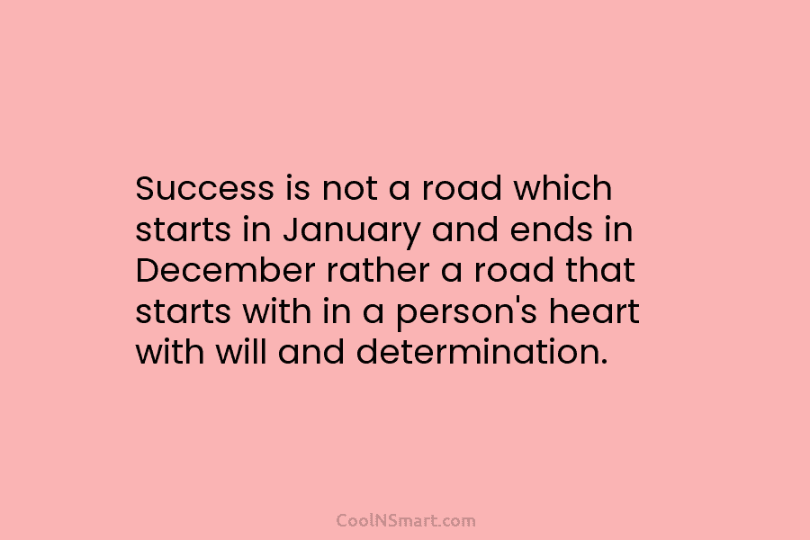 Success is not a road which starts in January and ends in December rather a road that starts with in...