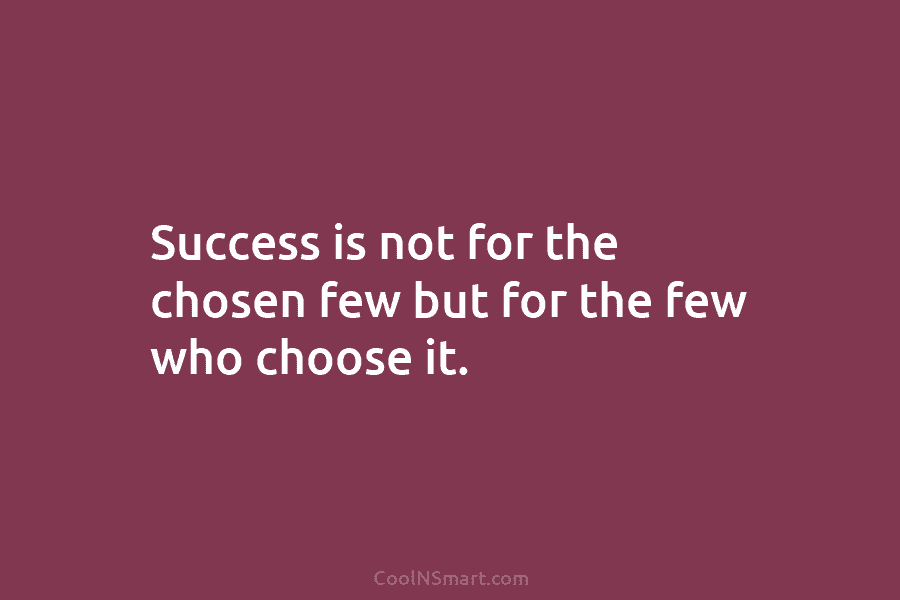 Success is not for the chosen few but for the few who choose it.