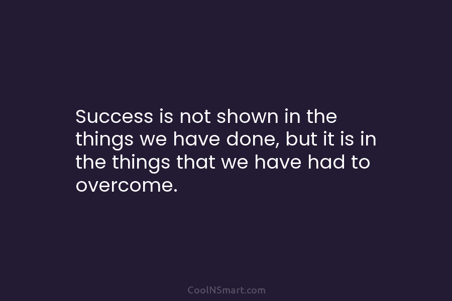Success is not shown in the things we have done, but it is in the...