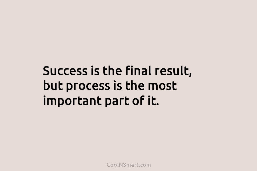 Success is the final result, but process is the most important part of it.
