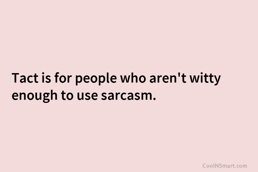 Tact is for people who aren’t witty enough to use sarcasm.