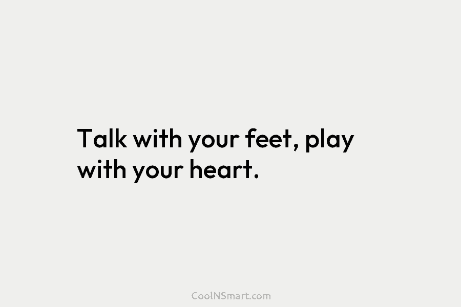 Talk with your feet, play with your heart.