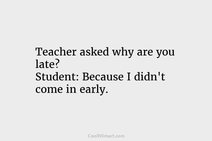 Teacher asked why are you late? Student: Because I didn’t come in early.