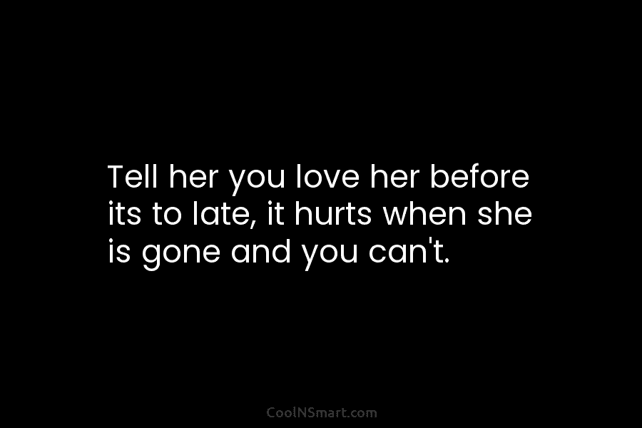 Tell her you love her before its to late, it hurts when she is gone...