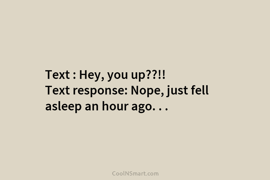 Text : Hey, you up??!! Text response: Nope, just fell asleep an hour ago. ....
