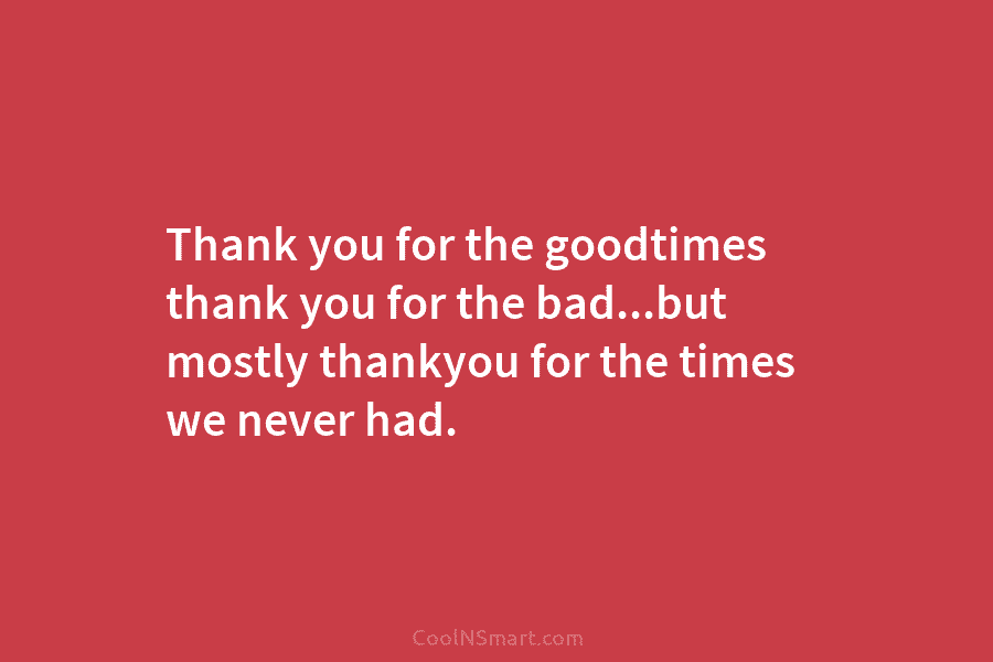 Thank you for the goodtimes thank you for the bad…but mostly thankyou for the times we never had.