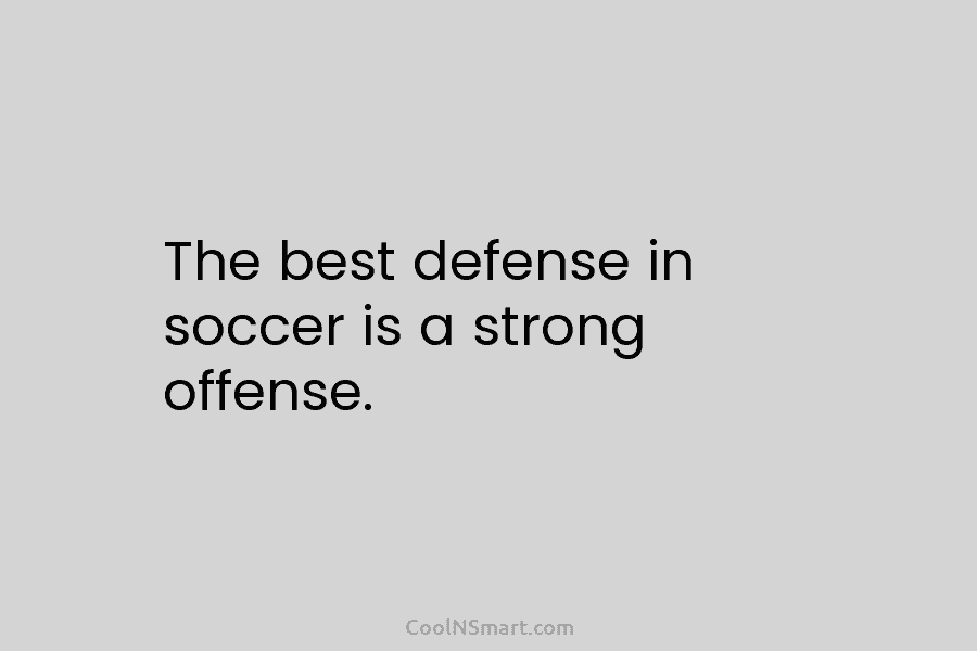 The best defense in soccer is a strong offense.