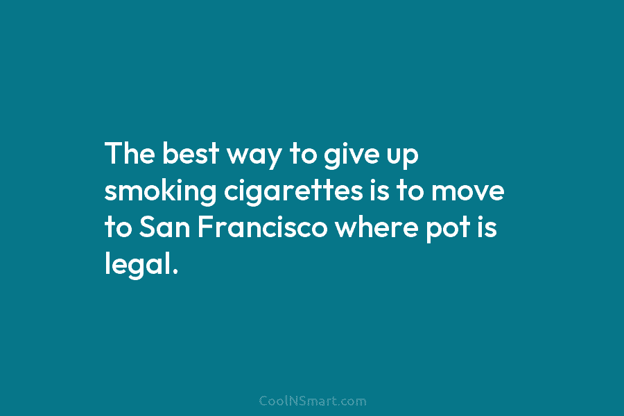 The best way to give up smoking cigarettes is to move to San Francisco where pot is legal.