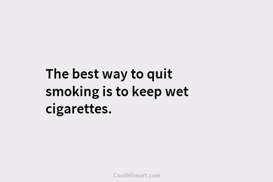 The best way to quit smoking is to keep wet cigarettes.