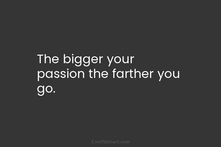The bigger your passion the farther you go.