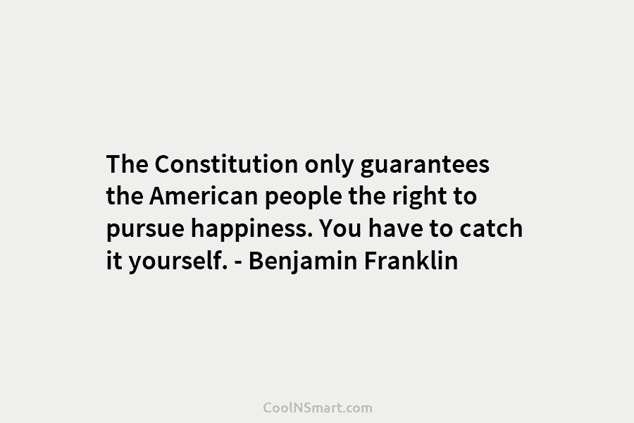 The Constitution only guarantees the American people the right to pursue happiness. You have to...